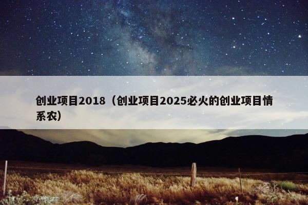 创业项目2018(创业项目2025必火的创业项目情系农) 创业项目2018(创业项目2025必火的创业项目情系农)