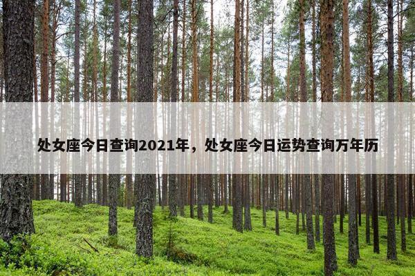 处女座今日查询2021年，处女座今日运势查询万年历