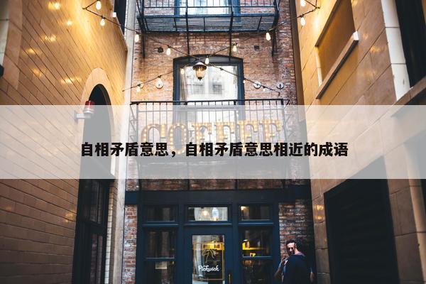 自相矛盾意思，自相矛盾意思相近的成语