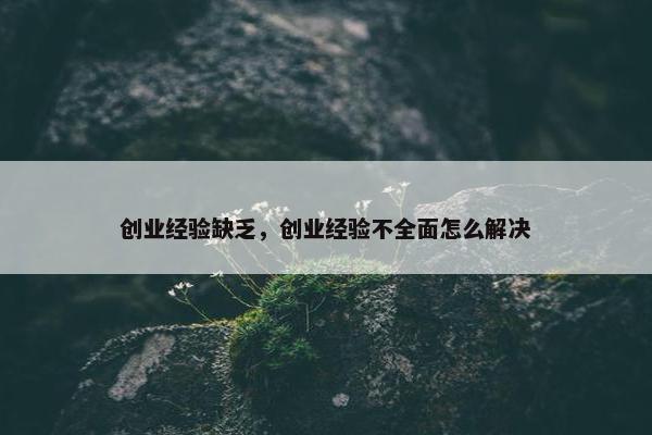 创业经验缺乏，创业经验不全面怎么解决