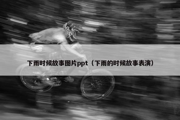 下雨时候故事图片ppt（下雨的时候故事表演）