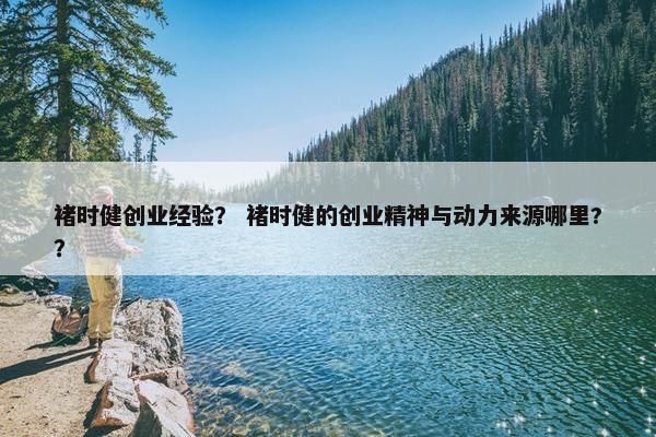 褚时健创业经验？ 褚时健的创业精神与动力来源哪里?？