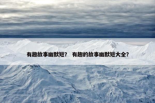 有趣故事幽默短？ 有趣的故事幽默短大全？