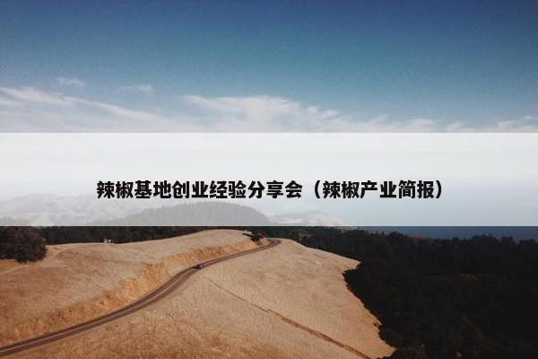 辣椒基地创业经验分享会（辣椒产业简报）