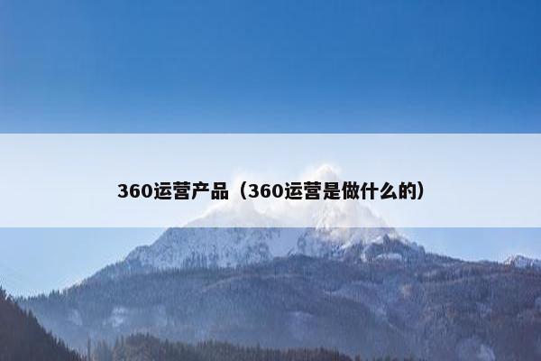360运营产品（360运营是做什么的）