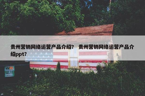 贵州营销网络运营产品介绍？ 贵州营销网络运营产品介绍ppt？