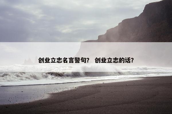创业立志名言警句？ 创业立志的话？