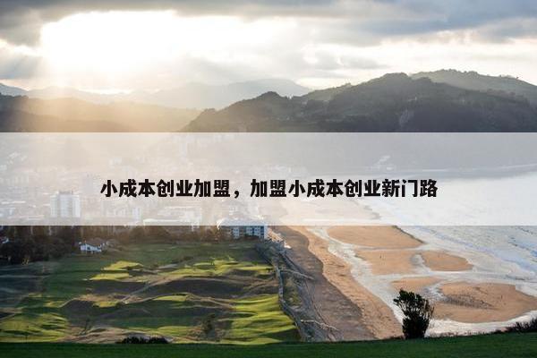 小成本创业加盟，加盟小成本创业新门路