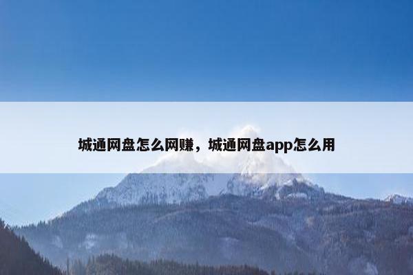 城通网盘怎么网赚，城通网盘app怎么用