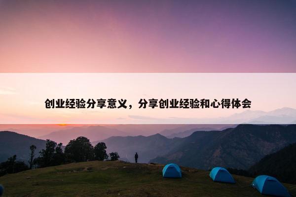 创业经验分享意义，分享创业经验和心得体会