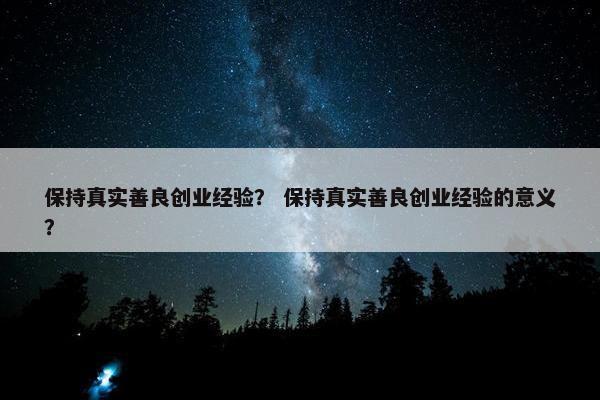保持真实善良创业经验？ 保持真实善良创业经验的意义？