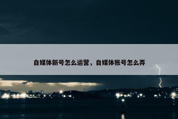 自媒体新号怎么运营，自媒体账号怎么弄