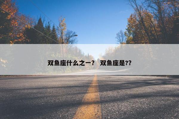 双鱼座什么之一？ 双鱼座是?？