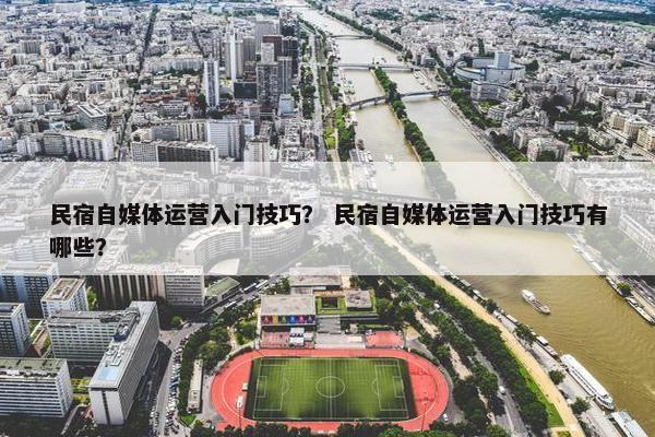 民宿自媒体运营入门技巧? 民宿自媒体运营入门技巧有哪些? 民宿自媒体运营入门技巧? 民宿自媒体运营入门技巧有哪些?