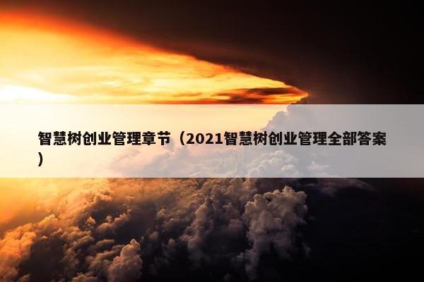 智慧树创业管理章节（2021智慧树创业管理全部答案）