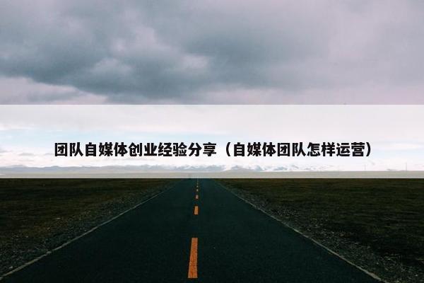 团队自媒体创业经验分享（自媒体团队怎样运营）