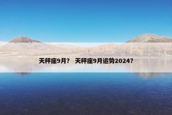 天秤座9月？ 天秤座9月运势2024？
