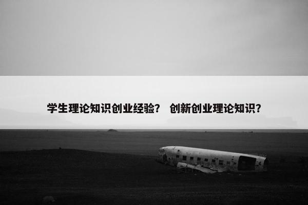 学生理论知识创业经验？ 创新创业理论知识？