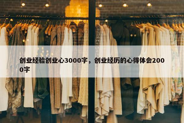 创业经验创业心3000字,创业经历的心得体会2000字 创业经验创业心3000字,创业经历的心得体会2000字