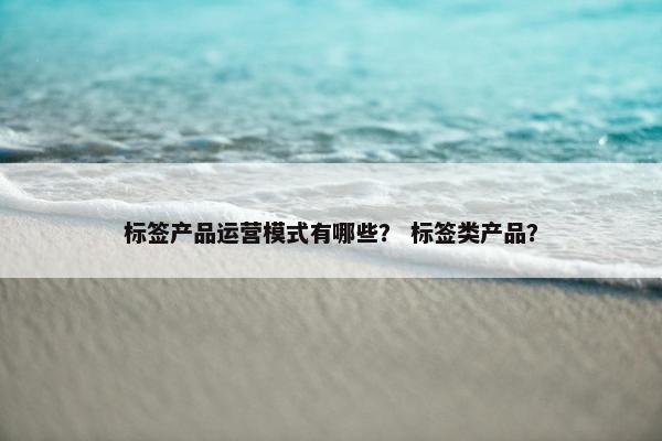 标签产品运营模式有哪些？ 标签类产品？