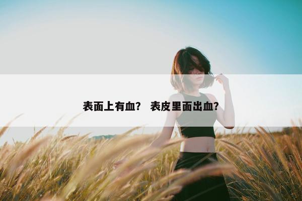 表面上有血？ 表皮里面出血？