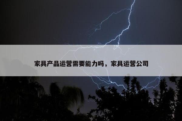 家具产品运营需要能力吗，家具运营公司