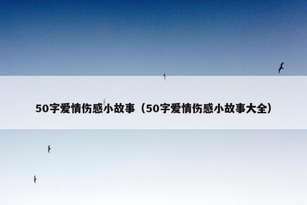 50字爱情伤感小故事（50字爱情伤感小故事大全）