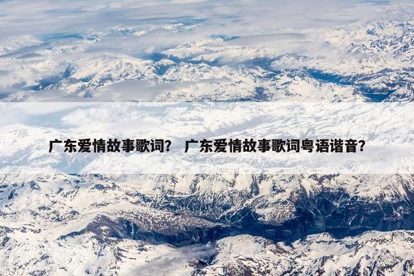 广东爱情故事歌词？ 广东爱情故事歌词粤语谐音？