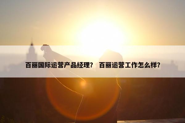 百丽国际运营产品经理？ 百丽运营工作怎么样？