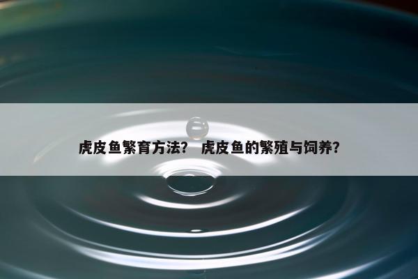 虎皮鱼繁育方法？ 虎皮鱼的繁殖与饲养？