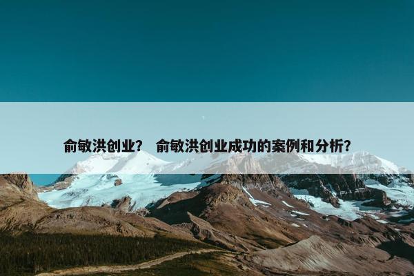 俞敏洪创业？ 俞敏洪创业成功的案例和分析？