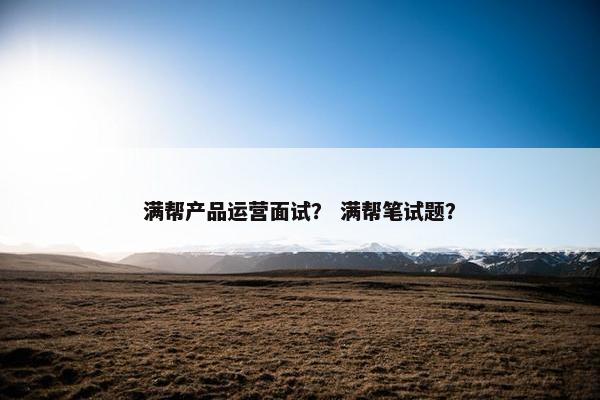 满帮产品运营面试？ 满帮笔试题？