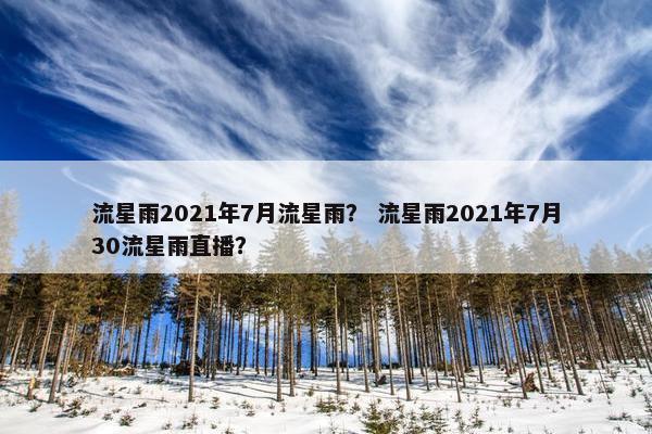 流星雨2021年7月流星雨？ 流星雨2021年7月30流星雨直播？