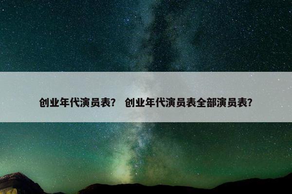 创业年代演员表？ 创业年代演员表全部演员表？