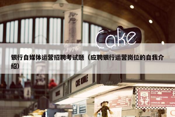 银行自媒体运营招聘考试题（应聘银行运营岗位的自我介绍）