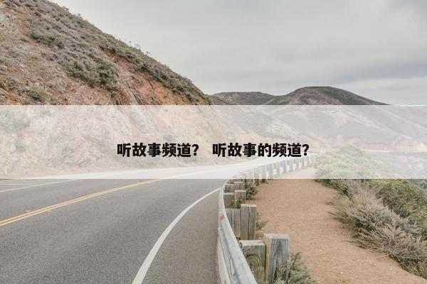 听故事频道？ 听故事的频道？