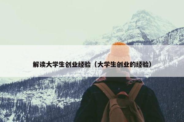 解读大学生创业经验(大学生创业的经验) 解读大学生创业经验(大学生创业的经验)