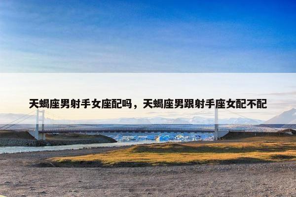 天蝎座男射手女座配吗，天蝎座男跟射手座女配不配