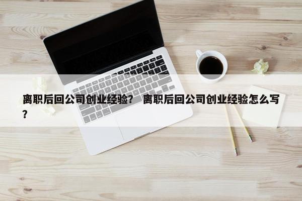 离职后回公司创业经验？ 离职后回公司创业经验怎么写？