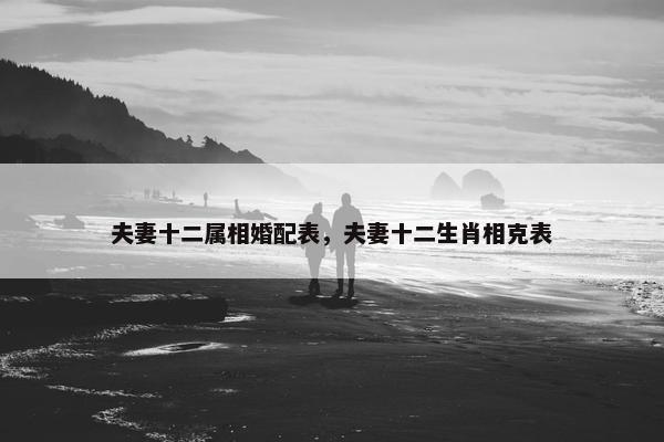 夫妻十二属相婚配表，夫妻十二生肖相克表