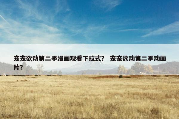 宠宠欲动第二季漫画观看下拉式？ 宠宠欲动第二季动画片？