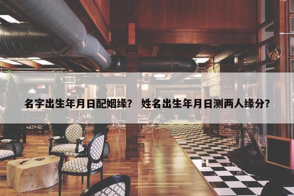 名字出生年月日配姻缘？ 姓名出生年月日测两人缘分？