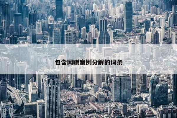 包含网赚案例分解的词条
