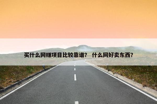 买什么网赚项目比较靠谱？ 什么网好卖东西？