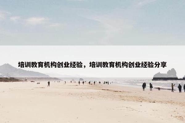 培训教育机构创业经验，培训教育机构创业经验分享