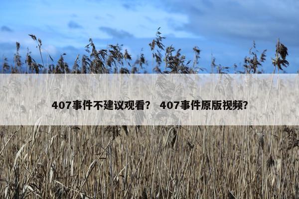 407事件不建议观看？ 407事件原版视频？