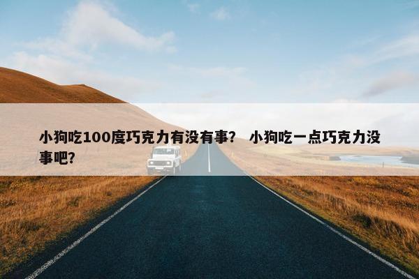 小狗吃100度巧克力有没有事？ 小狗吃一点巧克力没事吧？