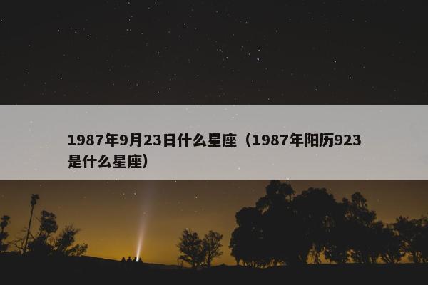 1987年9月23日什么星座(1987年阳历923是什么星座) 1987年9月23日什么星座(1987年阳历923是什么星座)