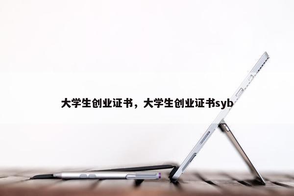 大学生创业证书，大学生创业证书syb