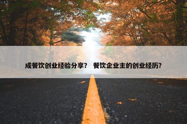 成餐饮创业经验分享？ 餐饮企业主的创业经历？